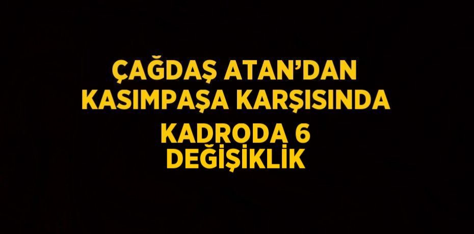 ÇAĞDAŞ ATAN’DAN KASIMPAŞA KARŞISINDA KADRODA 6 DEĞİŞİKLİK