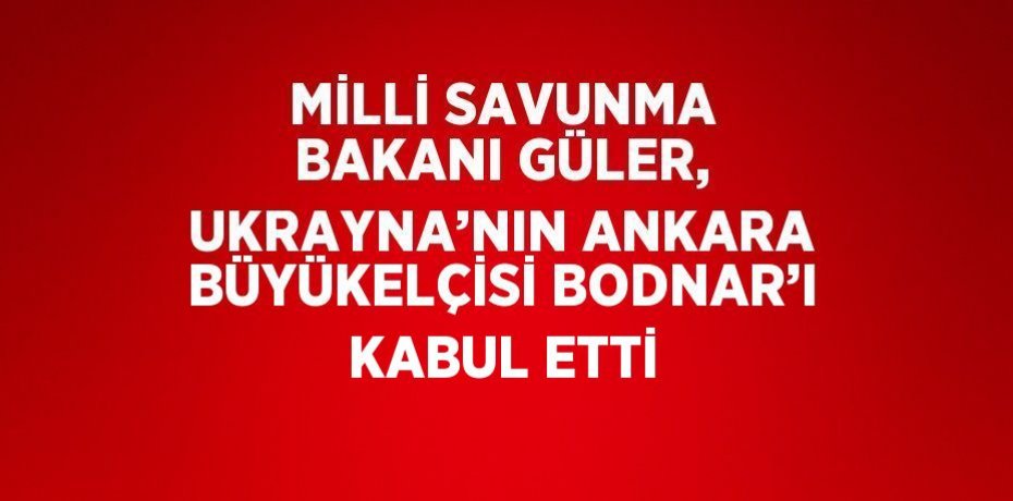 MİLLİ SAVUNMA BAKANI GÜLER, UKRAYNA’NIN ANKARA BÜYÜKELÇİSİ BODNAR’I KABUL ETTİ