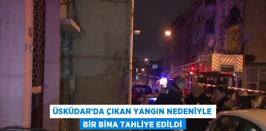 ÜSKÜDAR’DA ÇIKAN YANGIN NEDENİYLE BİR BİNA TAHLİYE EDİLDİ
