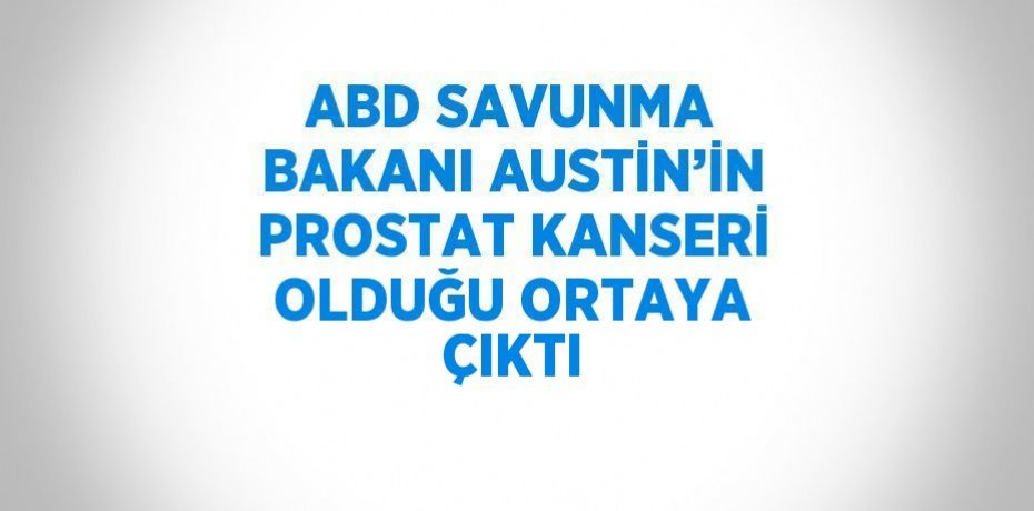 ABD SAVUNMA BAKANI AUSTİN’İN PROSTAT KANSERİ OLDUĞU ORTAYA ÇIKTI