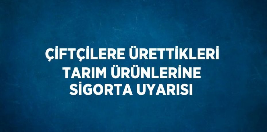 ÇİFTÇİLERE ÜRETTİKLERİ TARIM ÜRÜNLERİNE SİGORTA UYARISI
