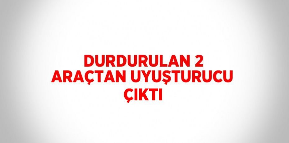 DURDURULAN 2 ARAÇTAN UYUŞTURUCU ÇIKTI