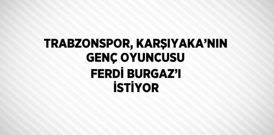TRABZONSPOR, KARŞIYAKA’NIN GENÇ OYUNCUSU FERDİ BURGAZ’I İSTİYOR