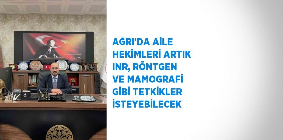 AĞRI’DA AİLE HEKİMLERİ ARTIK INR, RÖNTGEN VE MAMOGRAFİ GİBİ TETKİKLER İSTEYEBİLECEK