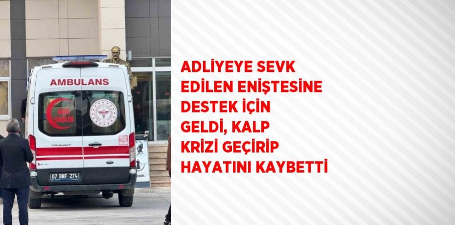 ADLİYEYE SEVK EDİLEN ENİŞTESİNE DESTEK İÇİN GELDİ, KALP KRİZİ GEÇİRİP HAYATINI KAYBETTİ