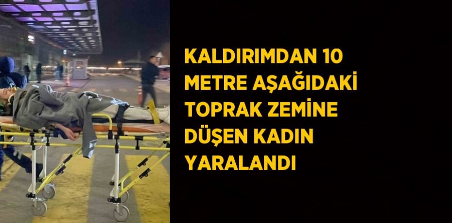 KALDIRIMDAN 10 METRE AŞAĞIDAKİ TOPRAK ZEMİNE DÜŞEN KADIN YARALANDI