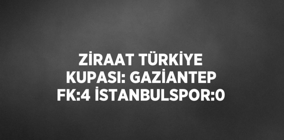 ZİRAAT TÜRKİYE KUPASI: GAZİANTEP FK:4 İSTANBULSPOR:0