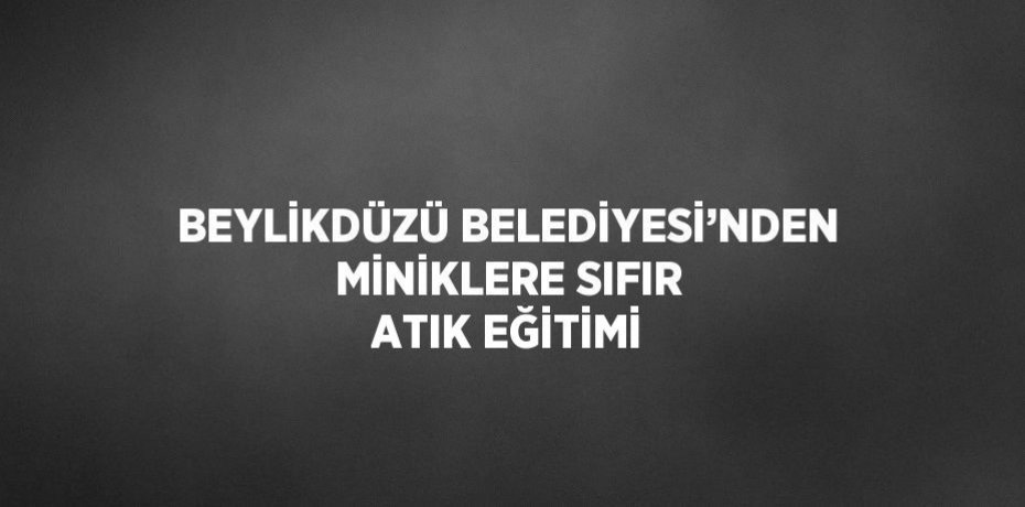 BEYLİKDÜZÜ BELEDİYESİ’NDEN MİNİKLERE SIFIR ATIK EĞİTİMİ
