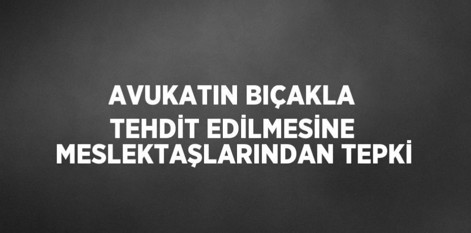 AVUKATIN BIÇAKLA TEHDİT EDİLMESİNE MESLEKTAŞLARINDAN TEPKİ