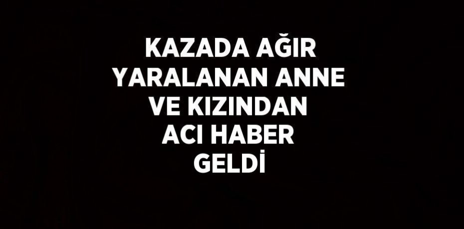 KAZADA AĞIR YARALANAN ANNE VE KIZINDAN ACI HABER GELDİ