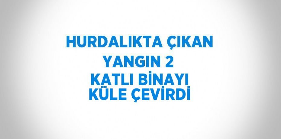 HURDALIKTA ÇIKAN YANGIN 2 KATLI BİNAYI KÜLE ÇEVİRDİ