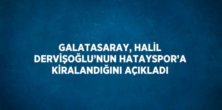 GALATASARAY, HALİL DERVİŞOĞLU’NUN HATAYSPOR’A KİRALANDIĞINI AÇIKLADI