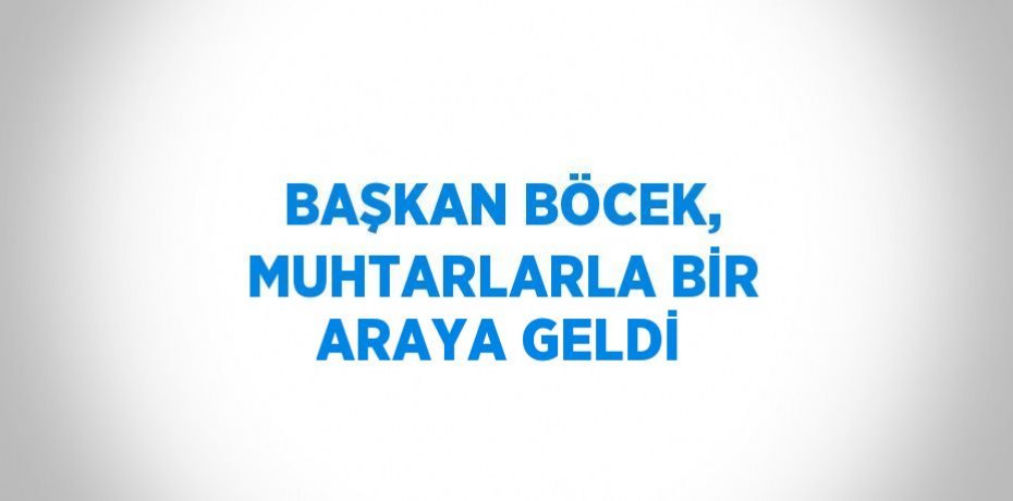 BAŞKAN BÖCEK, MUHTARLARLA BİR ARAYA GELDİ