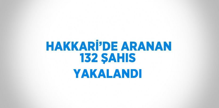 HAKKARİ’DE ARANAN 132 ŞAHIS YAKALANDI