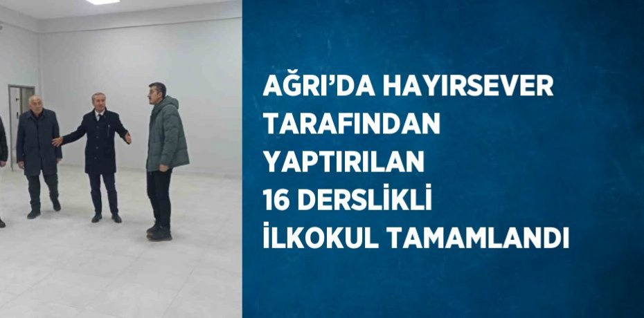 AĞRI’DA HAYIRSEVER TARAFINDAN YAPTIRILAN 16 DERSLİKLİ İLKOKUL TAMAMLANDI