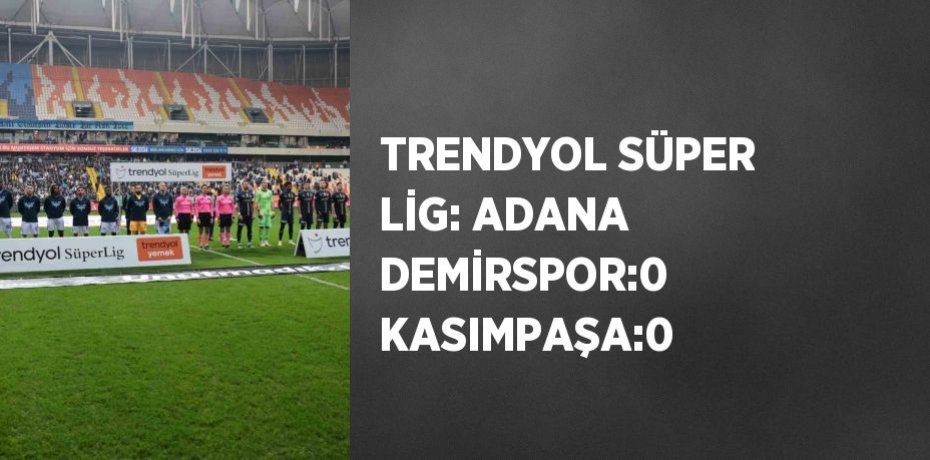 TRENDYOL SÜPER LİG: ADANA DEMİRSPOR:0 KASIMPAŞA:0