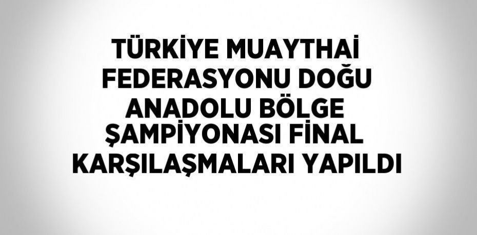 TÜRKİYE MUAYTHAİ FEDERASYONU DOĞU ANADOLU BÖLGE ŞAMPİYONASI FİNAL KARŞILAŞMALARI YAPILDI