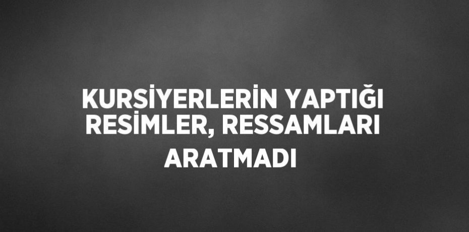 KURSİYERLERİN YAPTIĞI RESİMLER, RESSAMLARI ARATMADI