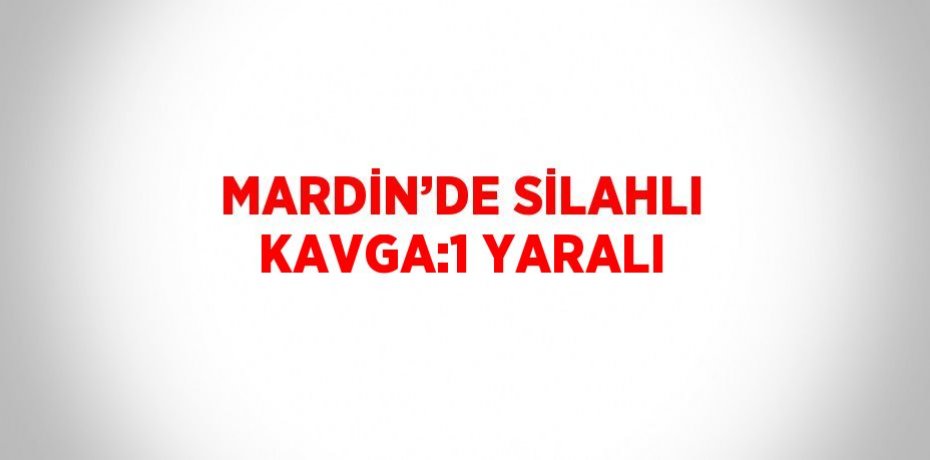 MARDİN’DE SİLAHLI KAVGA:1 YARALI