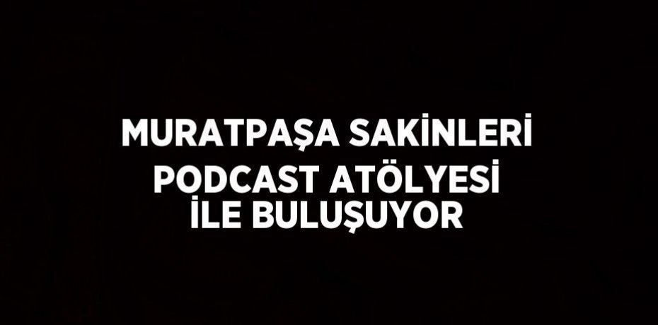 MURATPAŞA SAKİNLERİ PODCAST ATÖLYESİ İLE BULUŞUYOR