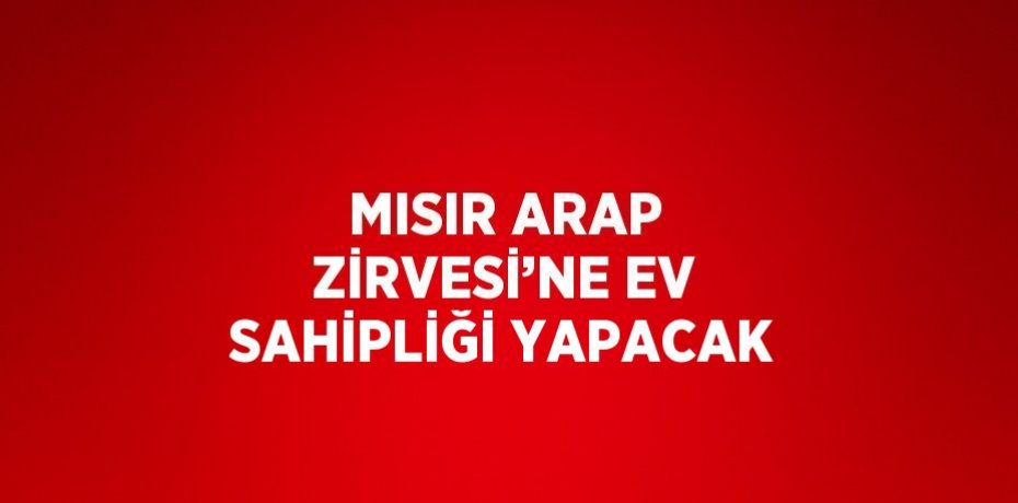MISIR ARAP ZİRVESİ’NE EV SAHİPLİĞİ YAPACAK