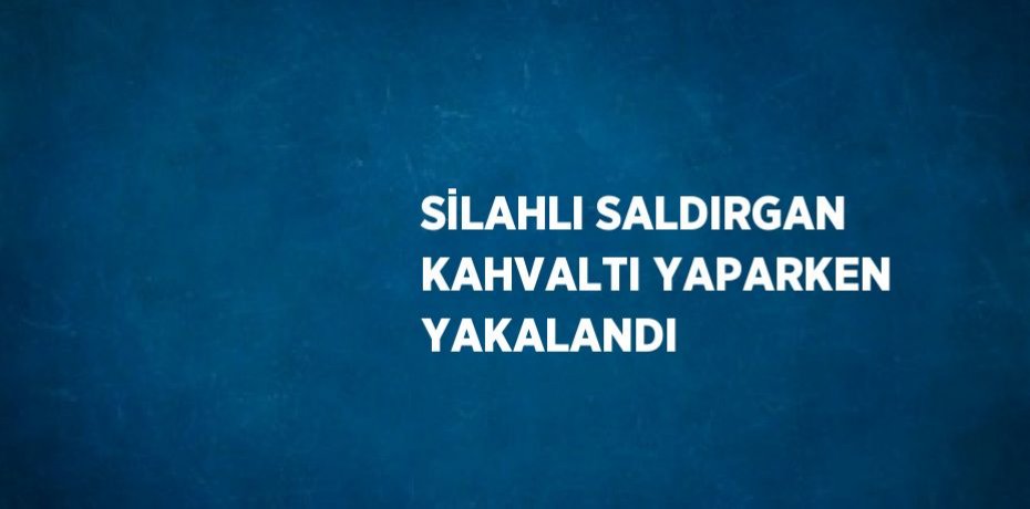 SİLAHLI SALDIRGAN KAHVALTI YAPARKEN YAKALANDI