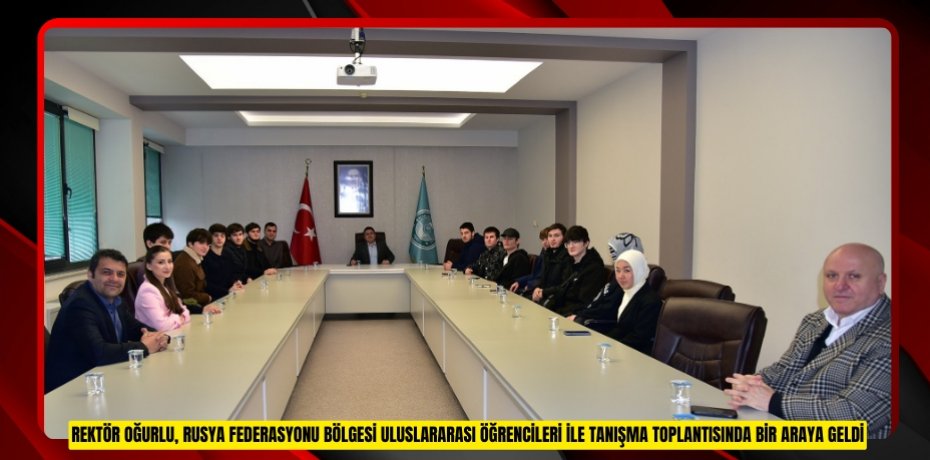 Rektör Oğurlu, Rusya Federasyonu Bölgesi Uluslararası Öğrencileri ile Tanışma Toplantısında Bir Araya Geldi