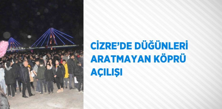 CİZRE’DE DÜĞÜNLERİ ARATMAYAN KÖPRÜ AÇILIŞI
