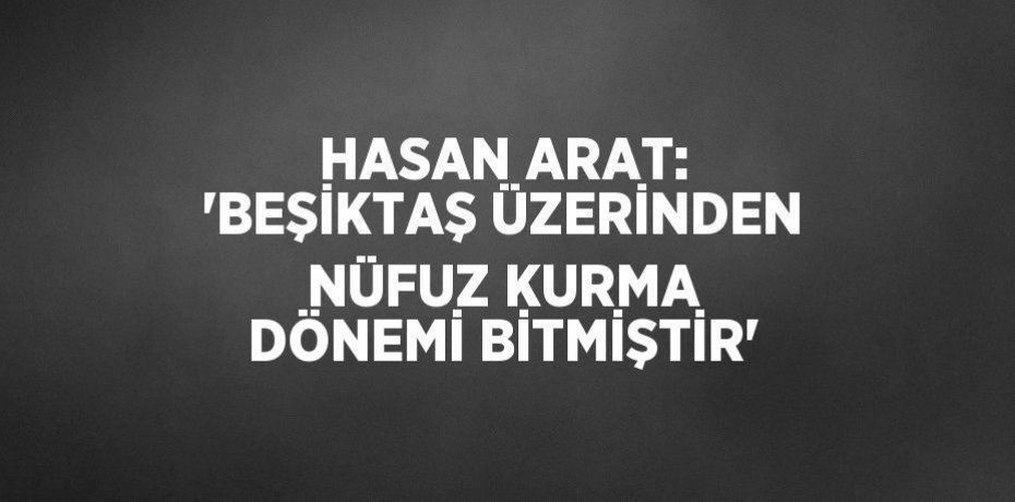 HASAN ARAT: 'BEŞİKTAŞ ÜZERİNDEN NÜFUZ KURMA DÖNEMİ BİTMİŞTİR'