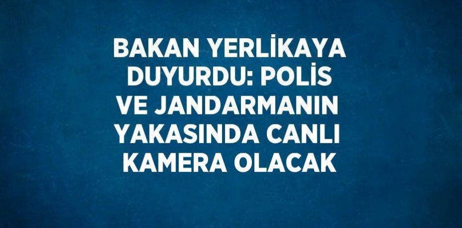BAKAN YERLİKAYA DUYURDU: POLİS VE JANDARMANIN YAKASINDA CANLI KAMERA OLACAK