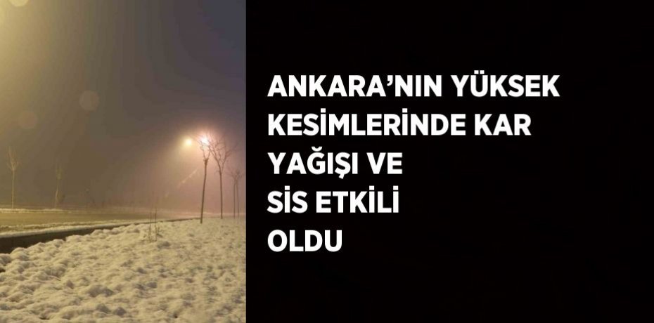 ANKARA’NIN YÜKSEK KESİMLERİNDE KAR YAĞIŞI VE SİS ETKİLİ OLDU