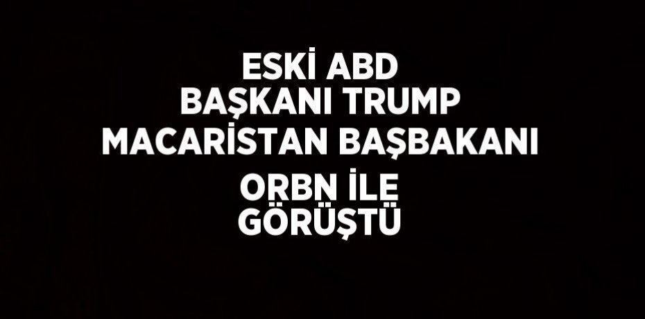 ESKİ ABD BAŞKANI TRUMP MACARİSTAN BAŞBAKANI ORBN İLE GÖRÜŞTÜ