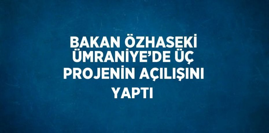 BAKAN ÖZHASEKİ ÜMRANİYE’DE ÜÇ PROJENİN AÇILIŞINI YAPTI
