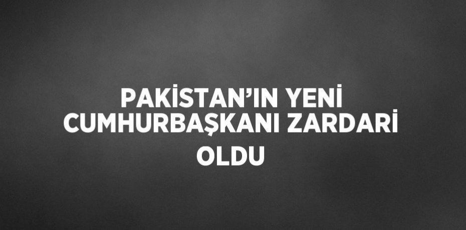 PAKİSTAN’IN YENİ CUMHURBAŞKANI ZARDARİ OLDU