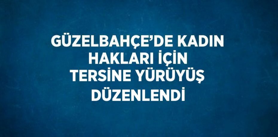 GÜZELBAHÇE’DE KADIN HAKLARI İÇİN TERSİNE YÜRÜYÜŞ DÜZENLENDİ