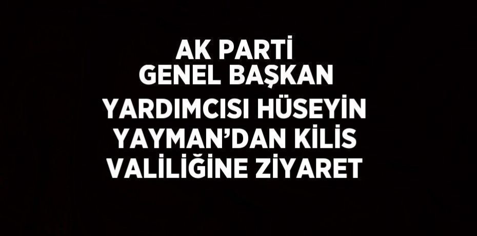 AK PARTİ GENEL BAŞKAN YARDIMCISI HÜSEYİN YAYMAN’DAN KİLİS VALİLİĞİNE ZİYARET