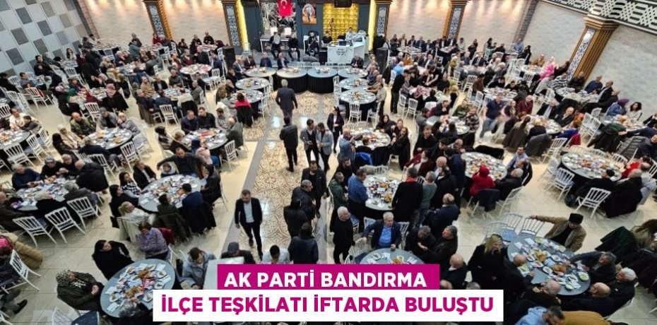 AK PARTİ BANDIRMA İLÇE TEŞKİLATI İFTARDA BULUŞTU