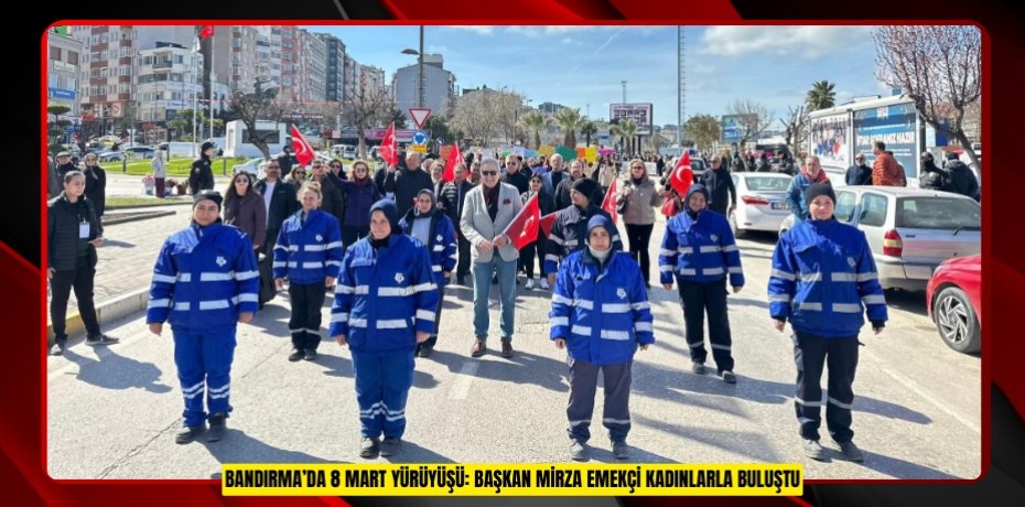 BANDIRMA’DA 8 MART YÜRÜYÜŞÜ: BAŞKAN MİRZA EMEKÇİ KADINLARLA BULUŞTU