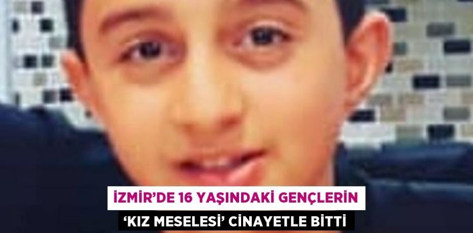 İZMİR’DE 16 YAŞINDAKİ GENÇLERİN ‘KIZ MESELESİ’ CİNAYETLE BİTTİ