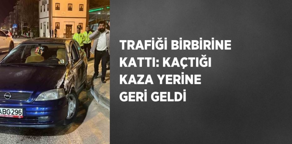 TRAFİĞİ BİRBİRİNE KATTI: KAÇTIĞI KAZA YERİNE GERİ GELDİ