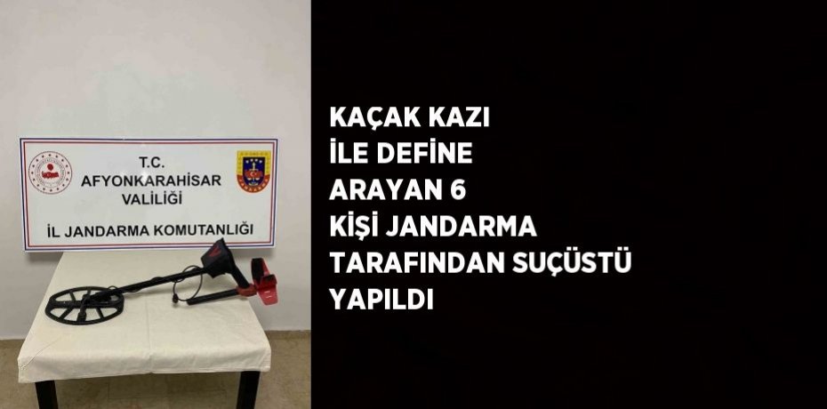 KAÇAK KAZI İLE DEFİNE ARAYAN 6 KİŞİ JANDARMA TARAFINDAN SUÇÜSTÜ YAPILDI