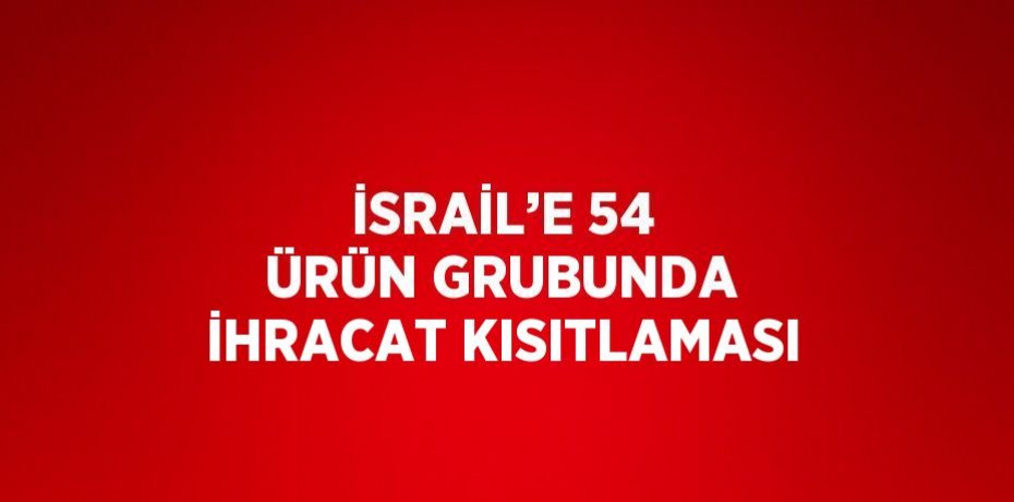İSRAİL’E 54 ÜRÜN GRUBUNDA İHRACAT KISITLAMASI