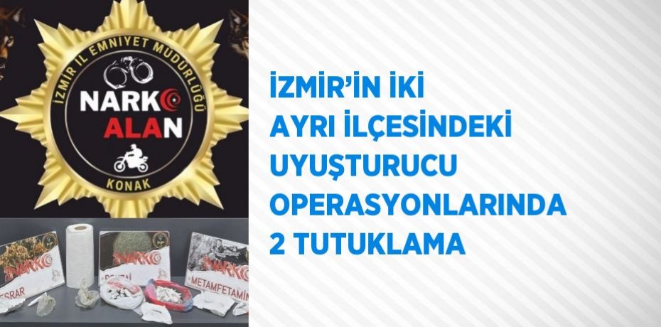 İZMİR’İN İKİ AYRI İLÇESİNDEKİ UYUŞTURUCU OPERASYONLARINDA 2 TUTUKLAMA
