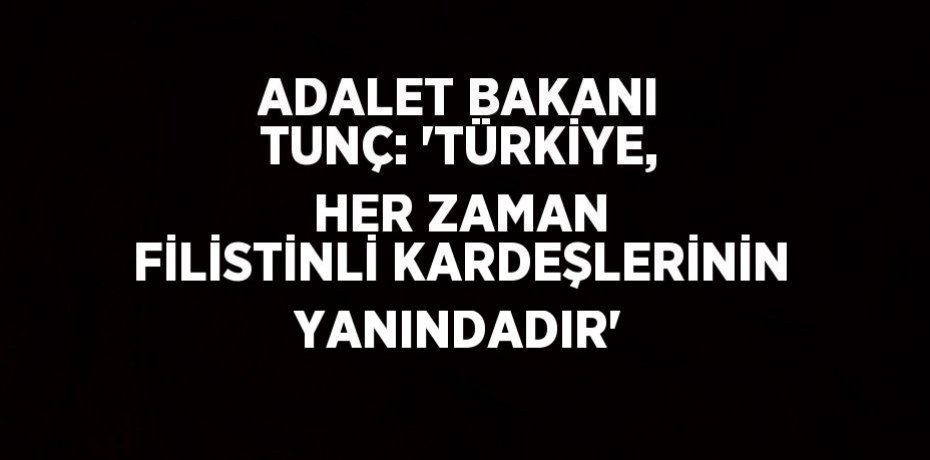 ADALET BAKANI TUNÇ: 'TÜRKİYE, HER ZAMAN FİLİSTİNLİ KARDEŞLERİNİN YANINDADIR'
