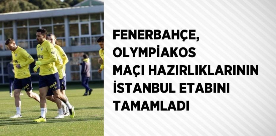 FENERBAHÇE, OLYMPİAKOS MAÇI HAZIRLIKLARININ İSTANBUL ETABINI TAMAMLADI