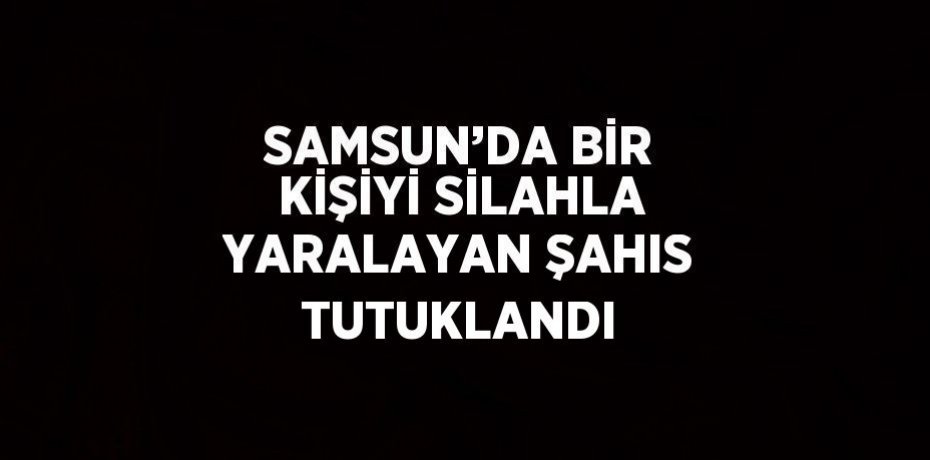 SAMSUN’DA BİR KİŞİYİ SİLAHLA YARALAYAN ŞAHIS TUTUKLANDI