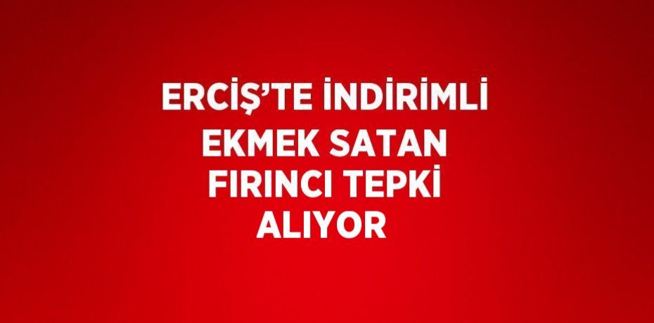 ERCİŞ’TE İNDİRİMLİ EKMEK SATAN FIRINCI TEPKİ ALIYOR