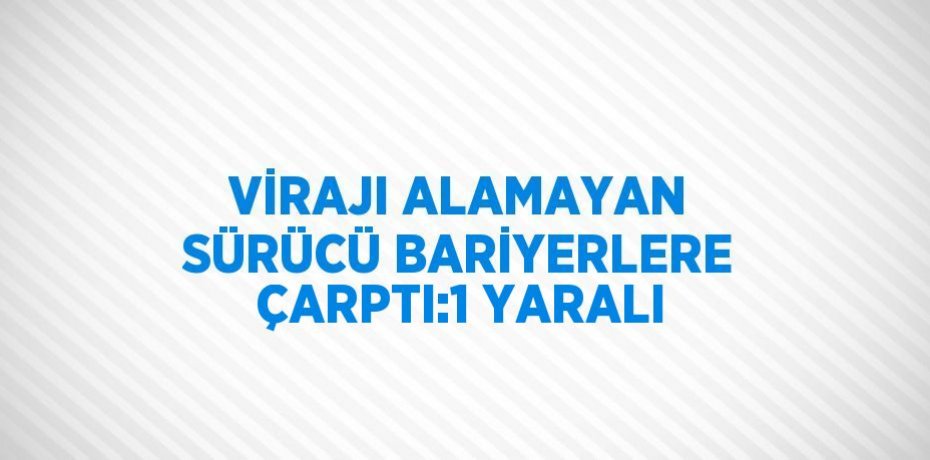 VİRAJI ALAMAYAN SÜRÜCÜ BARİYERLERE ÇARPTI:1 YARALI