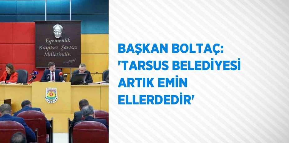 BAŞKAN BOLTAÇ: 'TARSUS BELEDİYESİ ARTIK EMİN ELLERDEDİR'