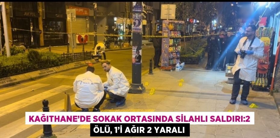 KAĞITHANE’DE SOKAK ORTASINDA SİLAHLI SALDIRI:2 ÖLÜ, 1’İ AĞIR 2 YARALI